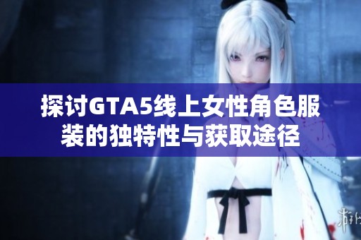 探讨GTA5线上女性角色服装的独特性与获取途径