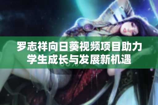 罗志祥向日葵视频项目助力学生成长与发展新机遇