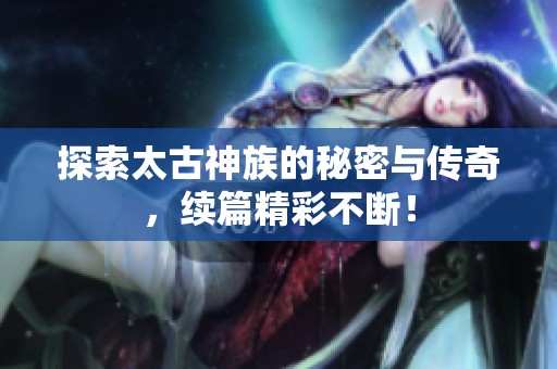 探索太古神族的秘密与传奇，续篇精彩不断！