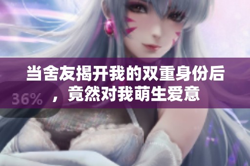 当舍友揭开我的双重身份后，竟然对我萌生爱意