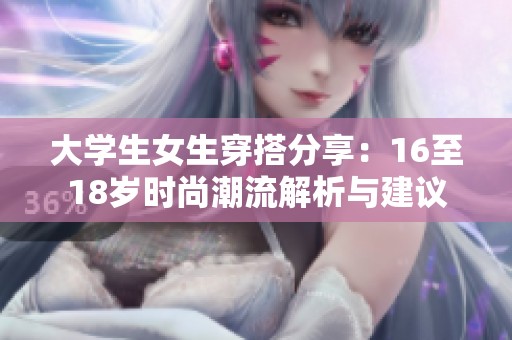 大学生女生穿搭分享：16至18岁时尚潮流解析与建议