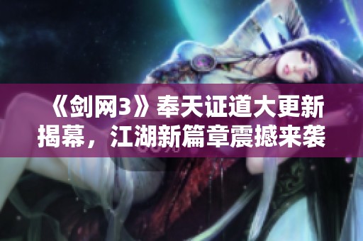 《剑网3》奉天证道大更新揭幕，江湖新篇章震撼来袭！