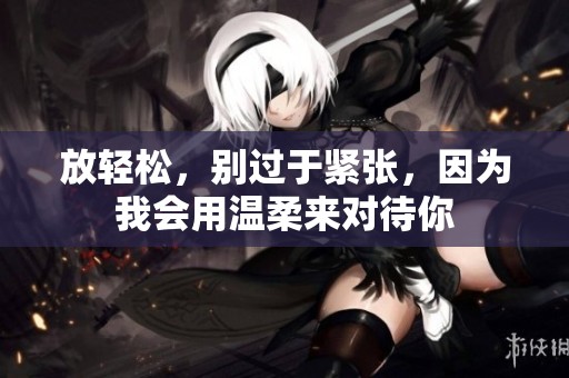 放轻松，别过于紧张，因为我会用温柔来对待你