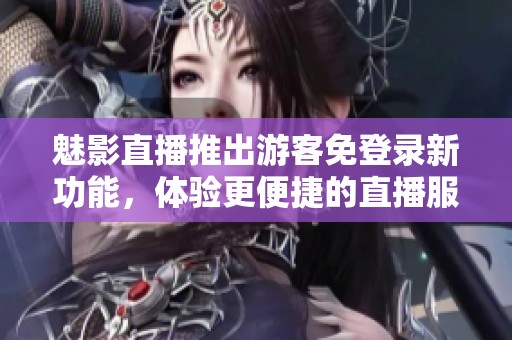 魅影直播推出游客免登录新功能，体验更便捷的直播服务