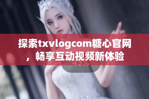 探索txvlogcom糖心官网，畅享互动视频新体验