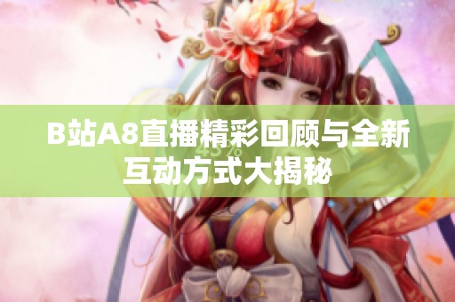 B站A8直播精彩回顾与全新互动方式大揭秘