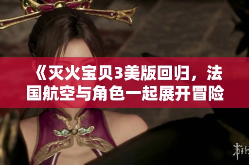 《灭火宝贝3美版回归，法国航空与角色一起展开冒险》