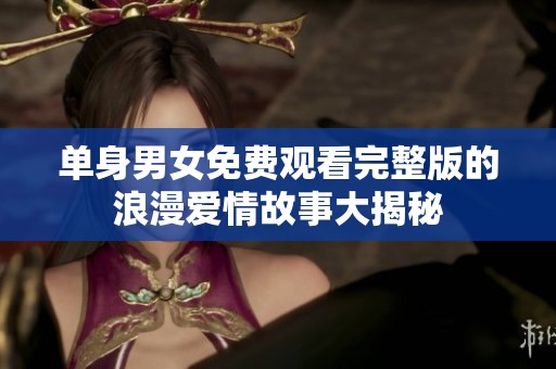 单身男女免费观看完整版的浪漫爱情故事大揭秘