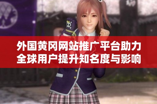 外国黄冈网站推广平台助力全球用户提升知名度与影响力