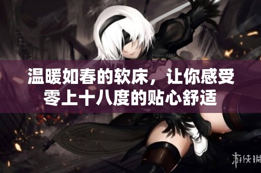 温暖如春的软床，让你感受零上十八度的贴心舒适