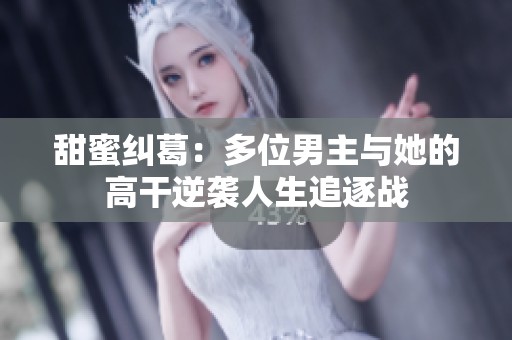 甜蜜纠葛：多位男主与她的高干逆袭人生追逐战