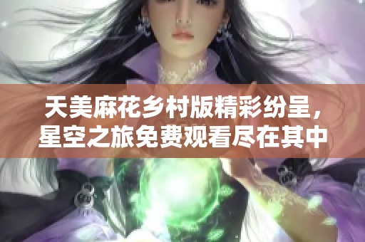 天美麻花乡村版精彩纷呈，星空之旅免费观看尽在其中