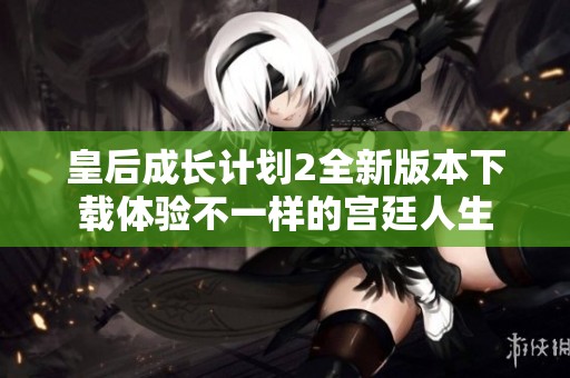 皇后成长计划2全新版本下载体验不一样的宫廷人生