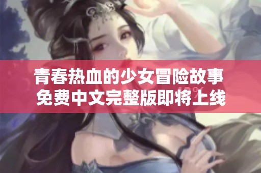 青春热血的少女冒险故事 免费中文完整版即将上线