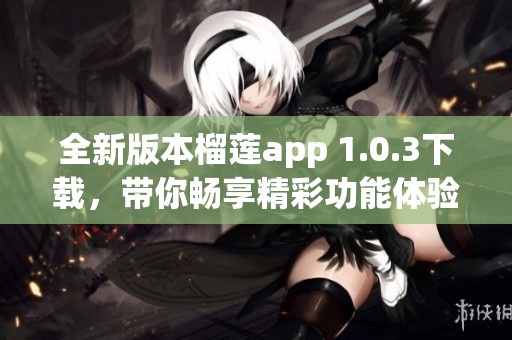 全新版本榴莲app 1.0.3下载，带你畅享精彩功能体验