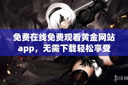 免费在线免费观看黄金网站app，无需下载轻松享受