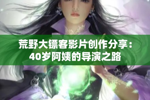 荒野大镖客影片创作分享：40岁阿姨的导演之路