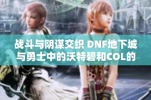 战斗与阴谋交织 DNF地下城与勇士中的沃特碧和COL的深层恶意揭秘