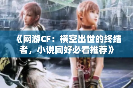 《网游CF：横空出世的终结者，小说同好必看推荐》