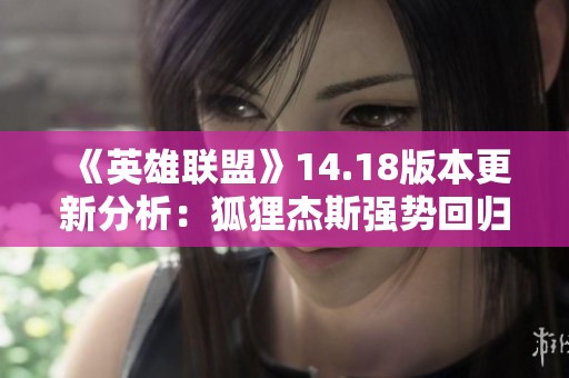 《英雄联盟》14.18版本更新分析：狐狸杰斯强势回归的影响与见解