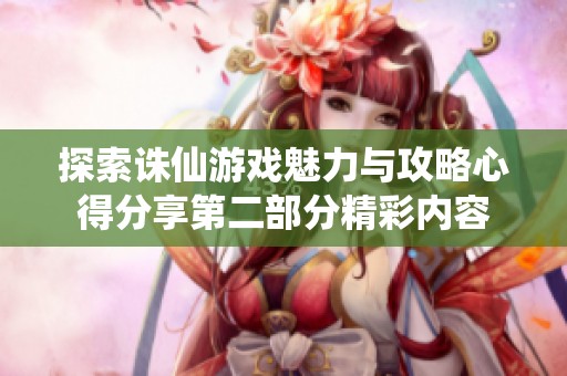 探索诛仙游戏魅力与攻略心得分享第二部分精彩内容