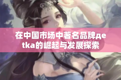 在中国市场中著名品牌дetka的崛起与发展探索