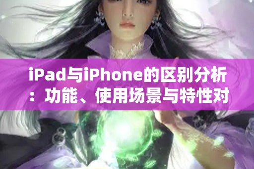 iPad与iPhone的区别分析：功能、使用场景与特性对比
