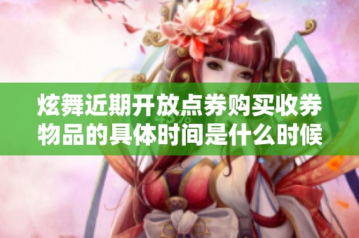 炫舞近期开放点券购买收券物品的具体时间是什么时候