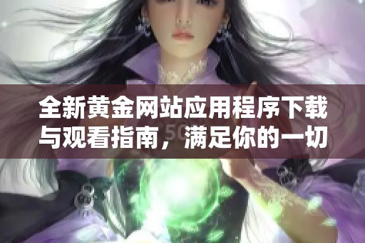 全新黄金网站应用程序下载与观看指南，满足你的一切需求