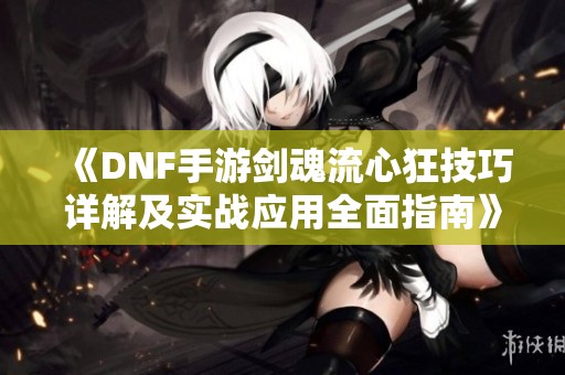 《DNF手游剑魂流心狂技巧详解及实战应用全面指南》