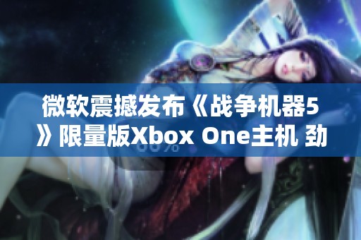 微软震撼发布《战争机器5》限量版Xbox One主机 劲爆游戏迷不容错过