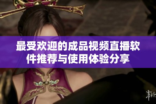 最受欢迎的成品视频直播软件推荐与使用体验分享