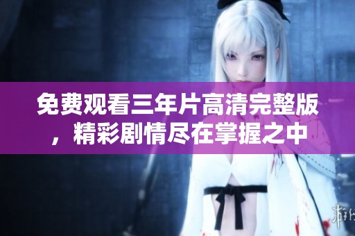 免费观看三年片高清完整版，精彩剧情尽在掌握之中