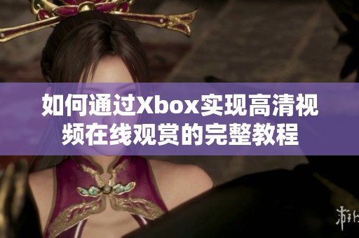 如何通过Xbox实现高清视频在线观赏的完整教程