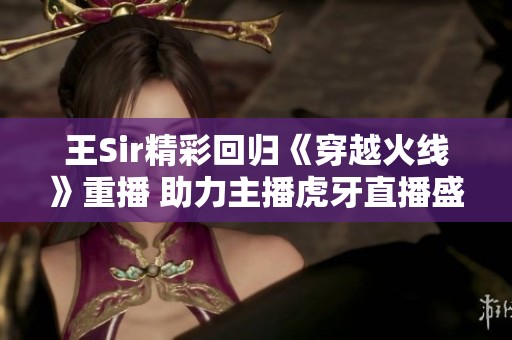 王Sir精彩回归《穿越火线》重播 助力主播虎牙直播盛况再现
