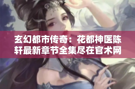 玄幻都市传奇：花都神医陈轩最新章节全集尽在官术网