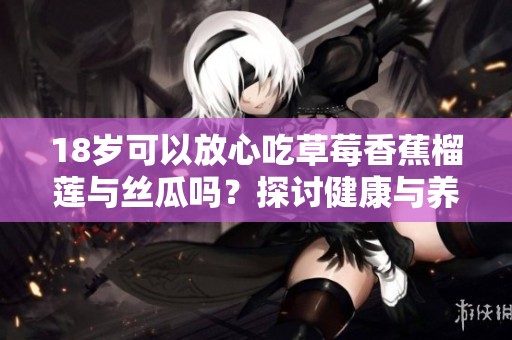 18岁可以放心吃草莓香蕉榴莲与丝瓜吗？探讨健康与养生问题