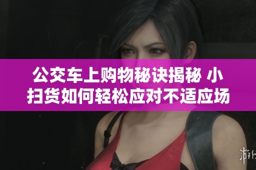 公交车上购物秘诀揭秘 小扫货如何轻松应对不适应场景
