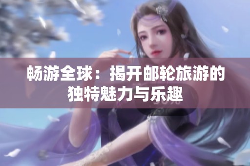 畅游全球：揭开邮轮旅游的独特魅力与乐趣