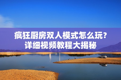 疯狂厨房双人模式怎么玩？详细视频教程大揭秘