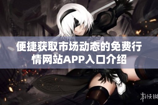 便捷获取市场动态的免费行情网站APP入口介绍