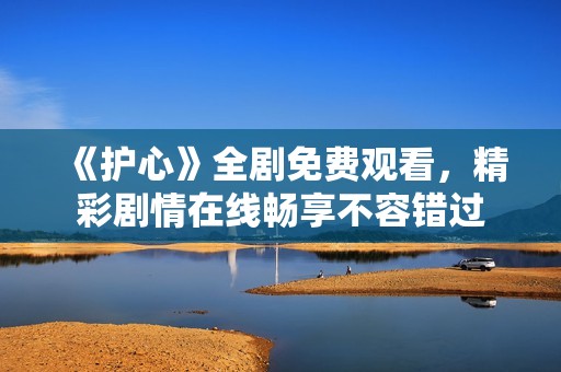 《护心》全剧免费观看，精彩剧情在线畅享不容错过