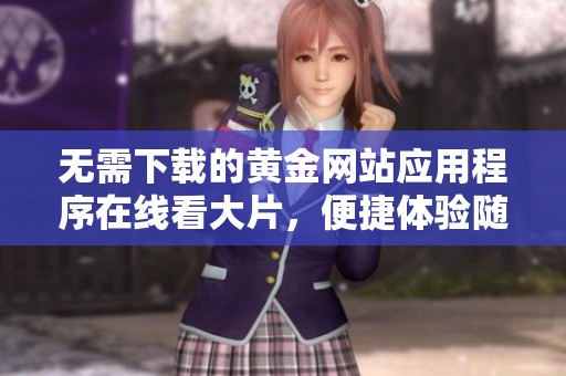 无需下载的黄金网站应用程序在线看大片，便捷体验随时随地