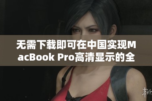 无需下载即可在中国实现MacBook Pro高清显示的全新方法