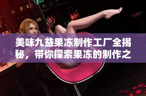 美味九益果冻制作工厂全揭秘，带你探索果冻的制作之旅