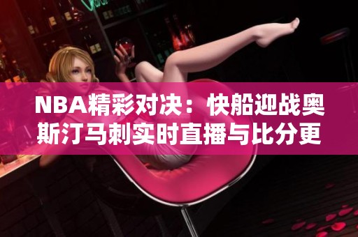 NBA精彩对决：快船迎战奥斯汀马刺实时直播与比分更新