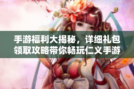 手游福利大揭秘，详细礼包领取攻略带你畅玩仁义手游