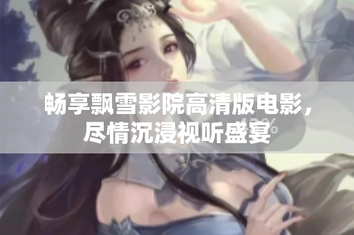 畅享飘雪影院高清版电影，尽情沉浸视听盛宴