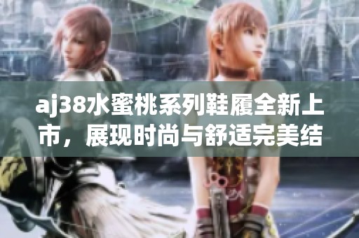 aj38水蜜桃系列鞋履全新上市，展现时尚与舒适完美结合