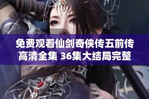 免费观看仙剑奇侠传五前传高清全集 36集大结局完整解析